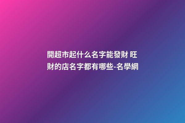 開超市起什么名字能發財 旺財的店名字都有哪些-名學網-第1張-店鋪起名-玄機派